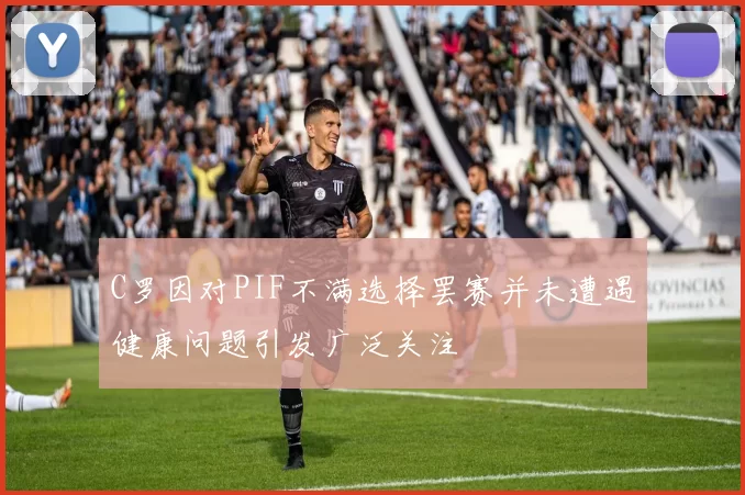 C罗因对PIF不满选择罢赛并未遭遇健康问题引发广泛关注