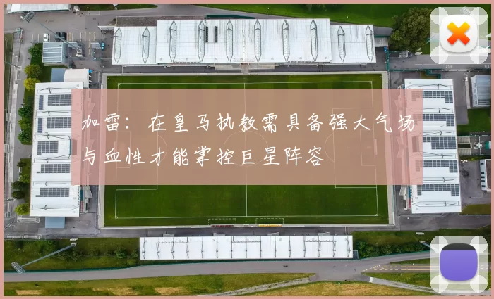 加雷：在皇马执教需具备强大气场与血性才能掌控巨星阵容