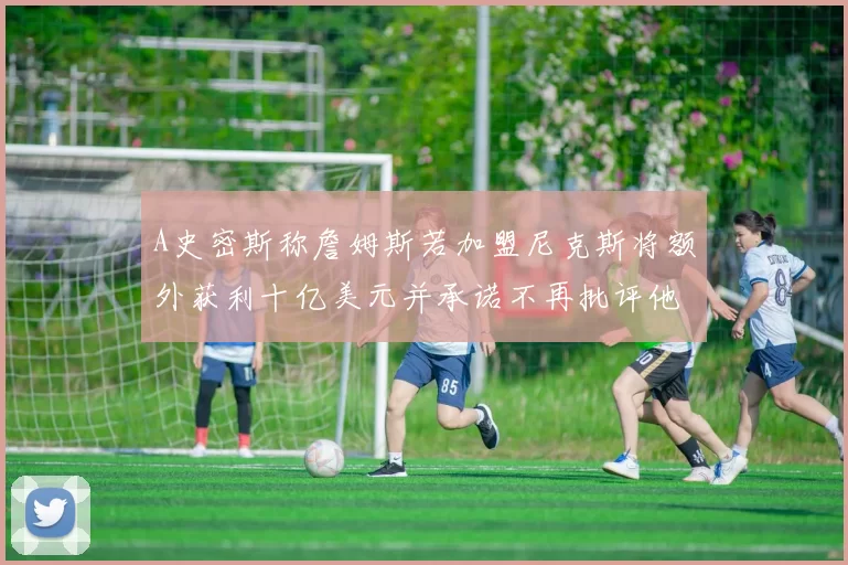 A史密斯称詹姆斯若加盟尼克斯将额外获利十亿美元并承诺不再批评他