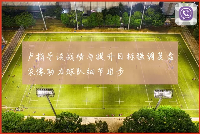 卢指导谈战绩与提升目标强调复盘录像助力球队细节进步