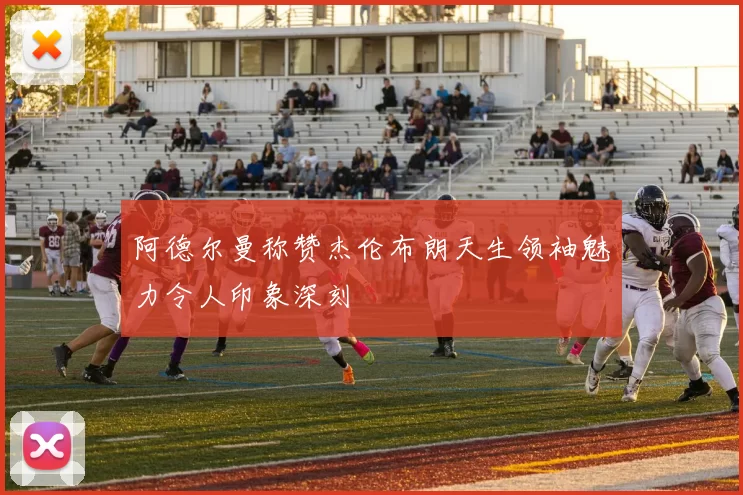 阿德尔曼称赞杰伦布朗天生领袖魅力令人印象深刻