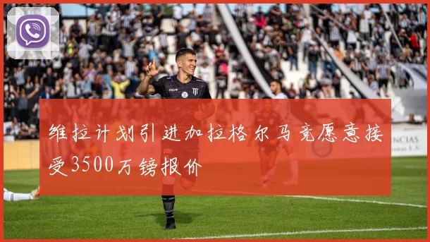 维拉计划引进加拉格尔马竞愿意接受3500万镑报价