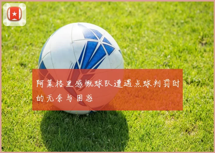 阿莱格里感慨球队遭遇点球判罚时的无奈与困惑