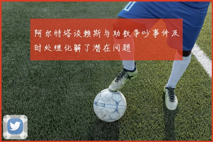 阿尔特塔谈赖斯与助教争吵事件及时处理化解了潜在问题