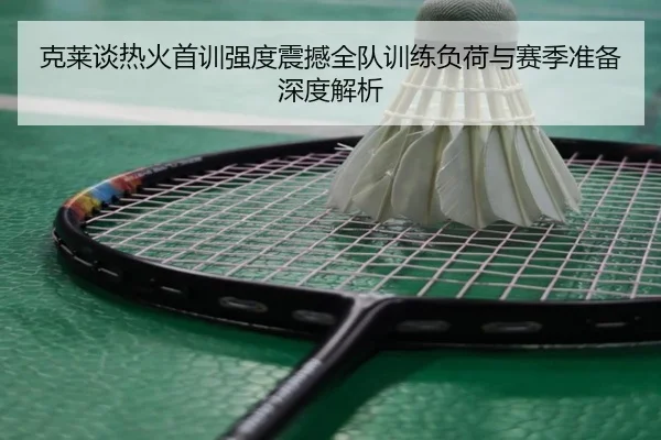 克莱谈热火首训强度震撼全队训练负荷与赛季准备深度解析(dafabet)